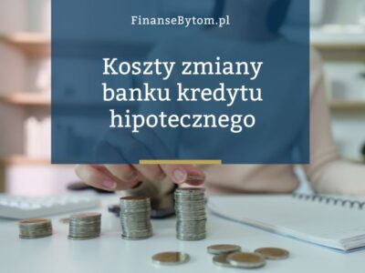 Jakie koszty trzeba uwzględnić przy zmianie banku kredytu hipotecznego?